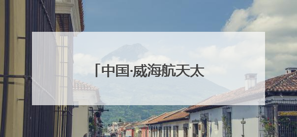 中国·威海航天太空科普展7月启幕