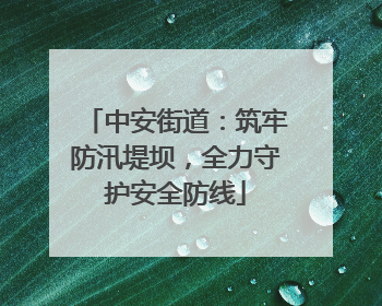 中安街道：筑牢防汛堤坝，全力守护安全防线