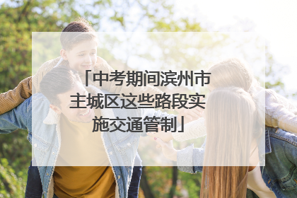 中考期间滨州市主城区这些路段实施交通管制