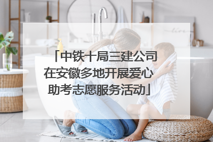 中铁十局三建公司在安徽多地开展爱心助考志愿服务活动