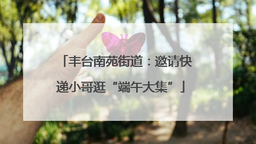 丰台南苑街道：邀请快递小哥逛“端午大集”