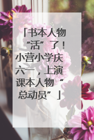 书本人物“活”了！小营小学庆六一，上演课本人物“总动员”