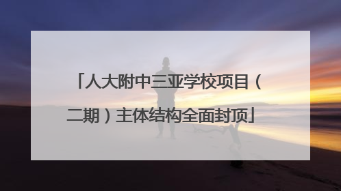 人大附中三亚学校项目（二期）主体结构全面封顶