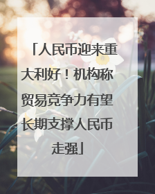 人民币迎来重大利好！机构称贸易竞争力有望长期支撑人民币走强
