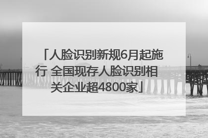 人脸识别新规6月起施行 全国现存人脸识别相关企业超4800家