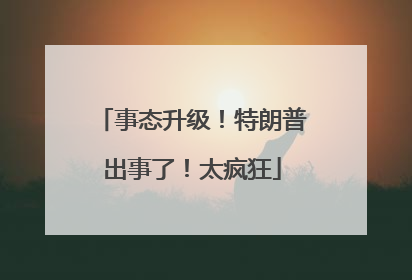 事态升级！特朗普出事了！太疯狂