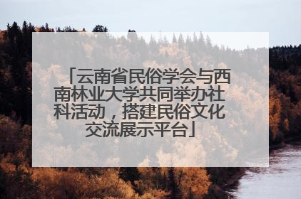云南省民俗学会与西南林业大学共同举办社科活动，搭建民俗文化交流展示平台