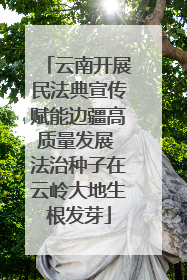 云南开展民法典宣传赋能边疆高质量发展 法治种子在云岭大地生根发芽