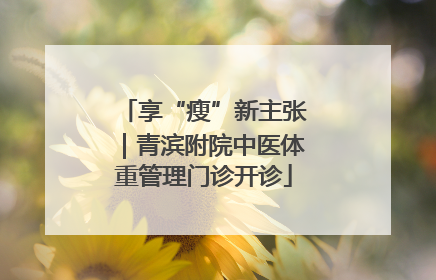享“瘦”新主张｜青滨附院中医体重管理门诊开诊