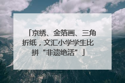 京绣、金箔画、三角折纸，文汇小学学生比拼“非遗绝活”