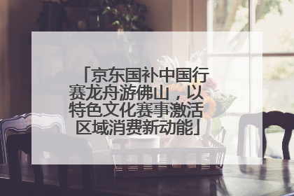 京东国补中国行赛龙舟游佛山，以特色文化赛事激活区域消费新动能