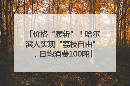 价格“腰斩”！哈尔滨人实现“荔枝自由”，日均消费100吨