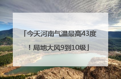 今天河南气温最高43度！局地大风9到10级