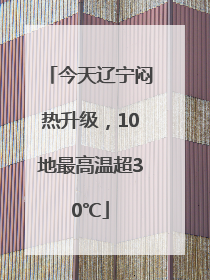 今天辽宁闷热升级，10地最高温超30℃