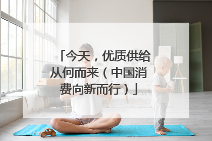 今天，优质供给从何而来（中国消费向新而行）