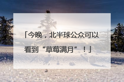 今晚，北半球公众可以看到“草莓满月”！