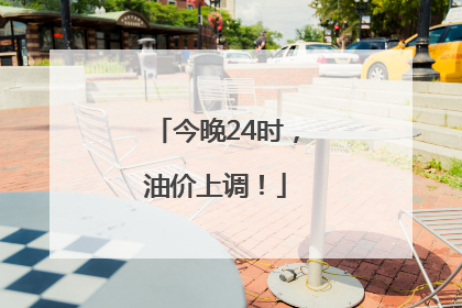 今晚24时，油价上调！