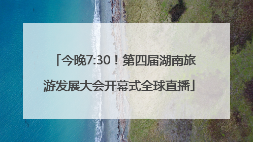 今晚7:30！第四届湖南旅游发展大会开幕式全球直播