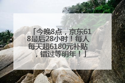 今晚8点，京东618最后28小时！每人每天超6180元补贴，错过等明年！