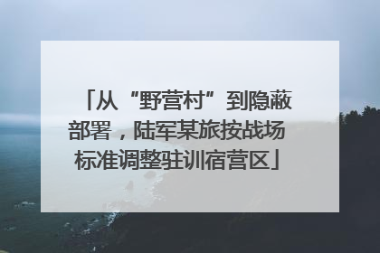 从“野营村”到隐蔽部署，陆军某旅按战场标准调整驻训宿营区