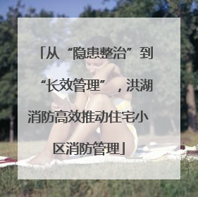 从“隐患整治”到“长效管理”，洪湖消防高效推动住宅小区消防管理
