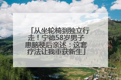 从坐轮椅到独立行走！宁德58岁男子患脑梗后亲述：这套疗法让我重获新生