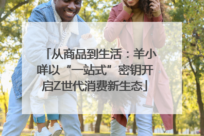 从商品到生活：羊小咩以“一站式”密钥开启Z世代消费新生态