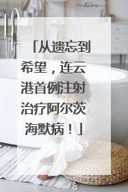 从遗忘到希望，连云港首例注射治疗阿尔茨海默病！
