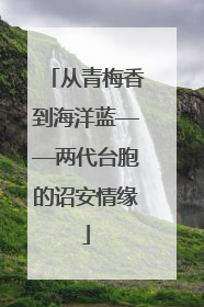 从青梅香到海洋蓝——两代台胞的诏安情缘