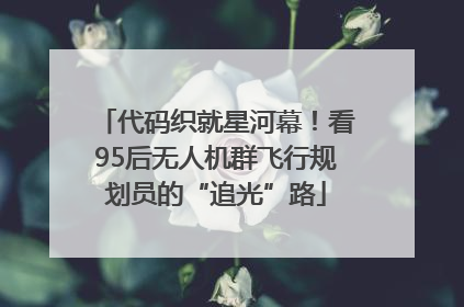 代码织就星河幕！看95后无人机群飞行规划员的“追光”路