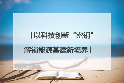 以科技创新“密钥”解锁能源基建新境界