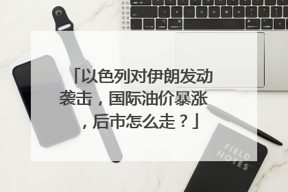 以色列对伊朗发动袭击，国际油价暴涨，后市怎么走？