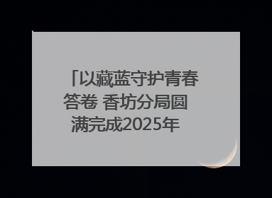 以藏蓝守护青春答卷 香坊分局圆满完成2025年高考安保工作