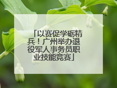 以赛促学砺精兵！广州举办退役军人事务员职业技能竞赛