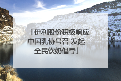 伊利股份积极响应中国乳协号召 发起全民饮奶倡导