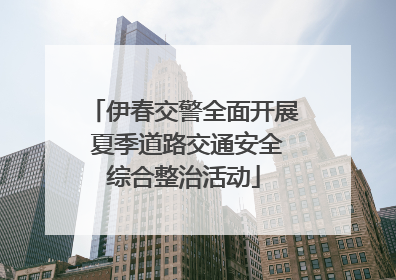 伊春交警全面开展 夏季道路交通安全综合整治活动