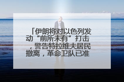 伊朗将对以色列发动“前所未有”打击，警告特拉维夫居民撤离，革命卫队已准备长期全面战争