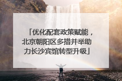 优化配套政策赋能，北京朝阳区多措并举助力长沙宾馆转型升级