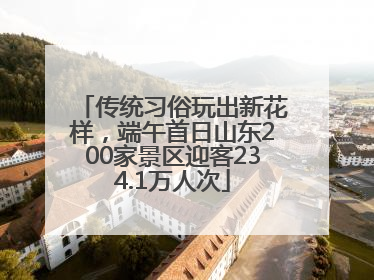 传统习俗玩出新花样，端午首日山东200家景区迎客234.1万人次