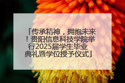 传承精神，拥抱未来！贵阳信息科技学院举行2025届学生毕业典礼暨学位授予仪式
