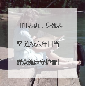 叶志忠：身残志坚 连续六年甘当群众健康守护者