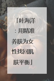 叶海洋：用精准养肤为女性找回肌肤平衡