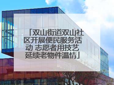 双山街道双山社区开展便民服务活动 志愿者用技艺延续老物件温情