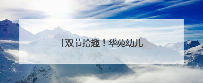 双节拾趣！华苑幼儿园萌娃遇见传统雅韵