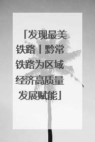 发现最美铁路丨黔常铁路为区域经济高质量发展赋能