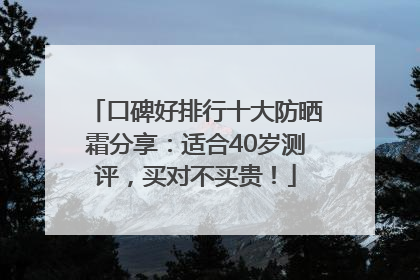 口碑好排行十大防晒霜分享：适合40岁测评，买对不买贵！