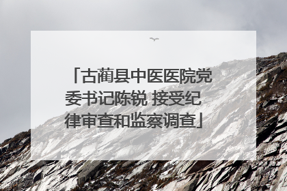 古蔺县中医医院党委书记陈锐 接受纪律审查和监察调查