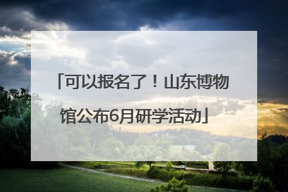 可以报名了！山东博物馆公布6月研学活动