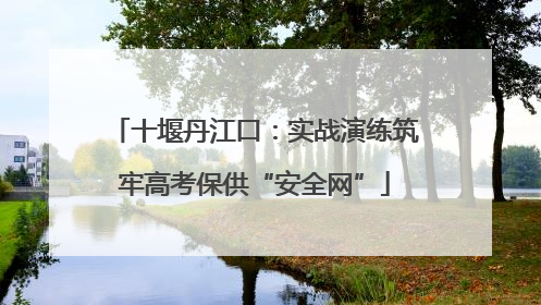 十堰丹江口：实战演练筑牢高考保供“安全网”