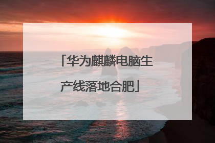 华为麒麟电脑生产线落地合肥
